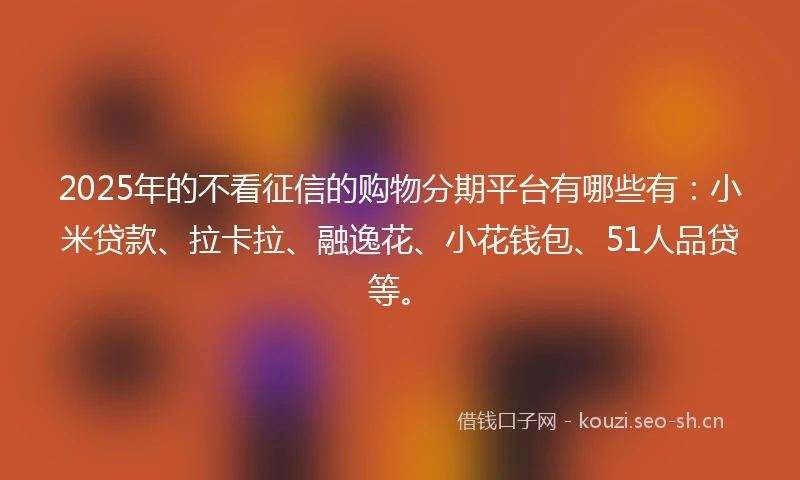 2025年的不看征信的购物分期平台有哪些有：小米贷款、拉卡拉、融逸花、小花钱包、51人品贷等。
