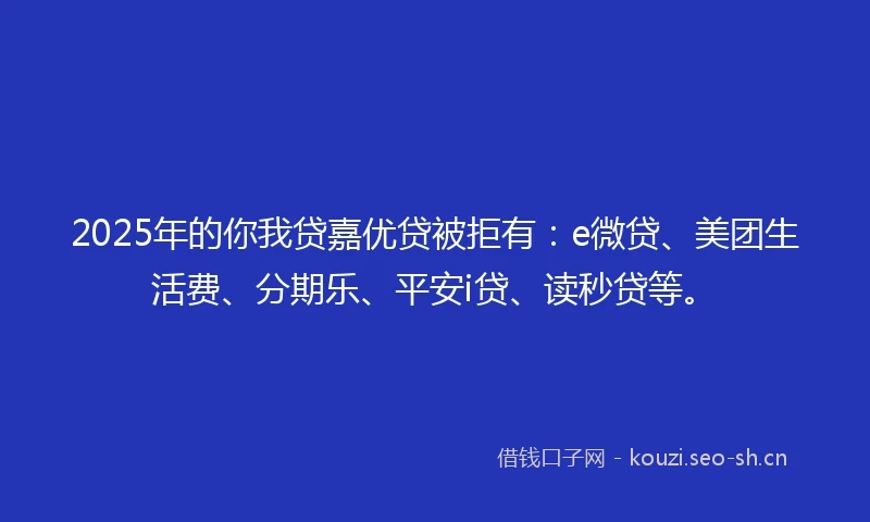 2025年的你我贷嘉优贷被拒有：e微贷、美团生活费、分期乐、平安i贷、读秒贷等。