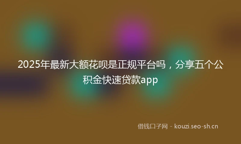 2025年最新大额花呗是正规平台吗，分享五个公积金快速贷款app
