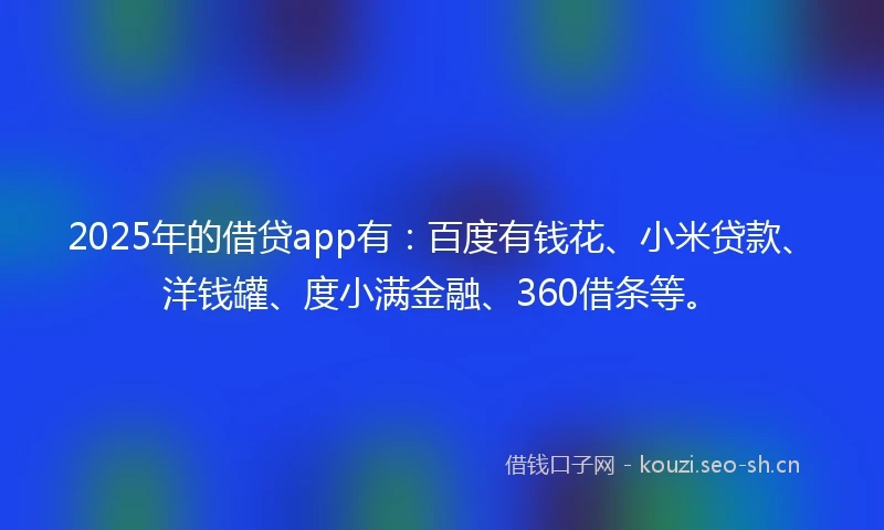 2025年的借贷app有：百度有钱花、小米贷款、洋钱罐、度小满金融、360借条等。