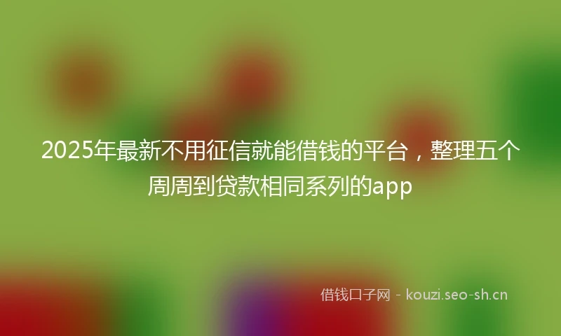2025年最新不用征信就能借钱的平台，整理五个周周到贷款相同系列的app
