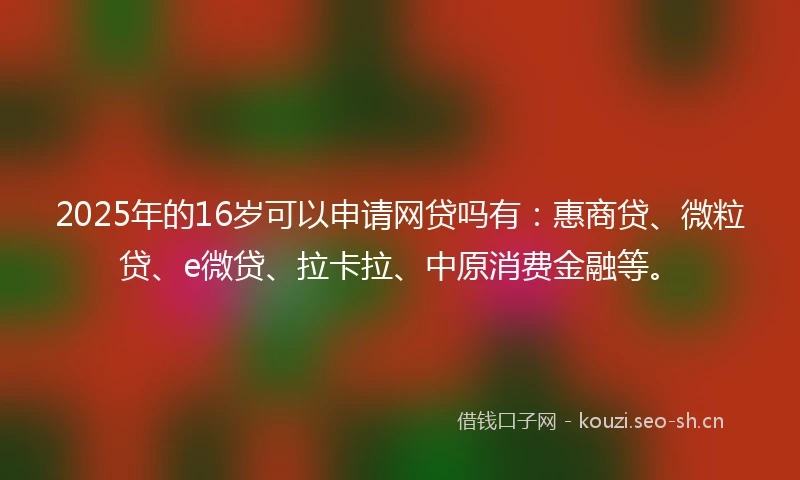 2025年的16岁可以申请网贷吗有：惠商贷、微粒贷、e微贷、拉卡拉、中原消费金融等。