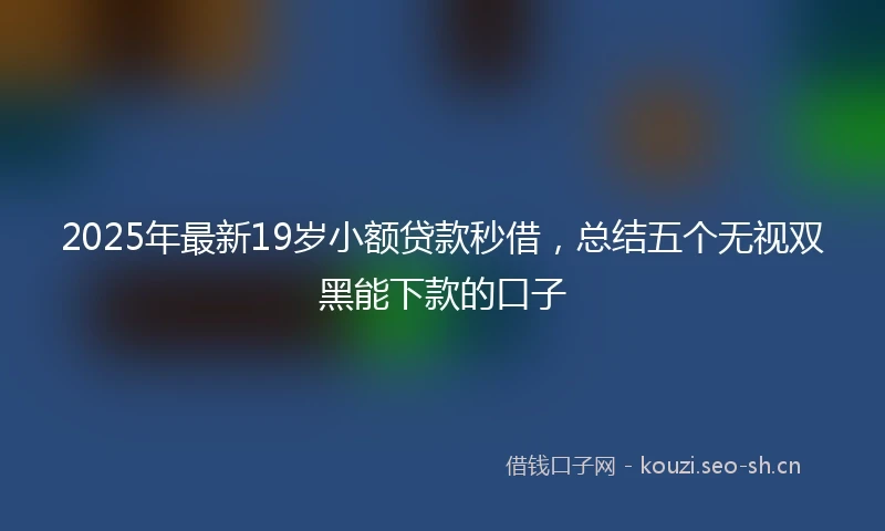 2025年最新19岁小额贷款秒借，总结五个无视双黑能下款的口子