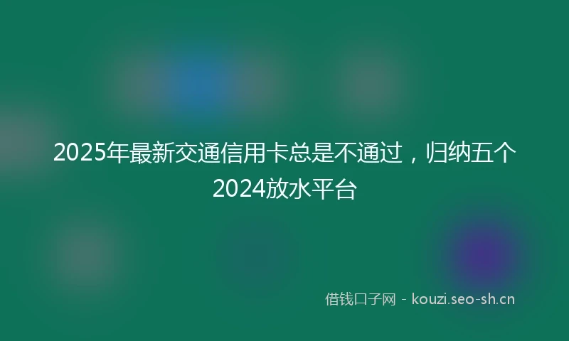 2025年最新交通信用卡总是不通过，归纳五个2024放水平台