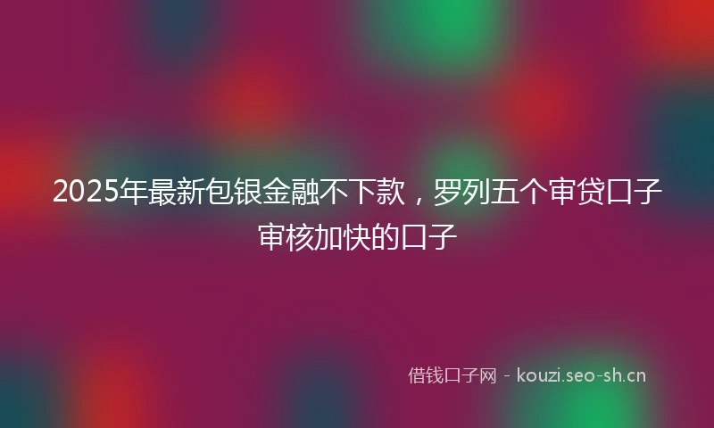 2025年最新包银金融不下款，罗列五个审贷口子审核加快的口子