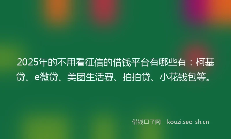 2025年的不用看征信的借钱平台有哪些有：柯基贷、e微贷、美团生活费、拍拍贷、小花钱包等。