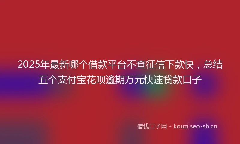 2025年最新哪个借款平台不查征信下款快，总结五个支付宝花呗逾期万元快速贷款口子