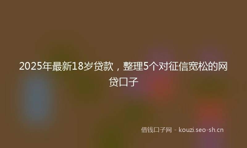 2025年最新18岁贷款，整理5个对征信宽松的网贷口子