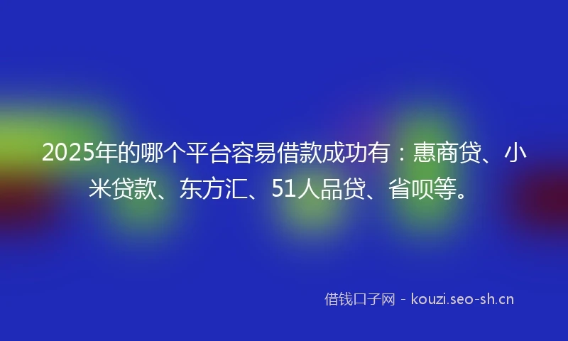 2025年的哪个平台容易借款成功有：惠商贷、小米贷款、东方汇、51人品贷、省呗等。