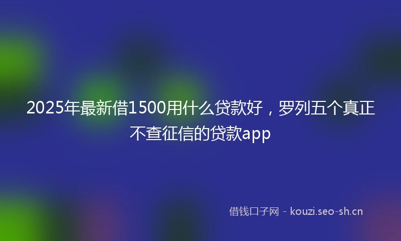 2025年最新借1500用什么贷款好，罗列五个真正不查征信的贷款app