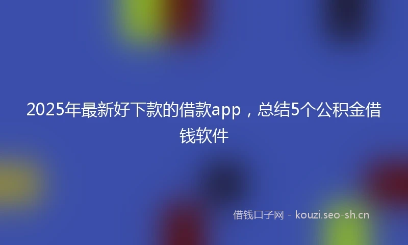 2025年最新好下款的借款app，总结5个公积金借钱软件