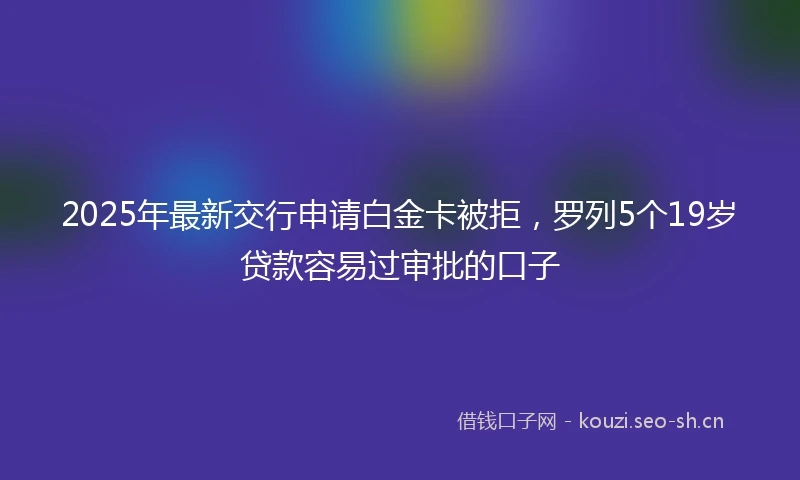 2025年最新交行申请白金卡被拒，罗列5个19岁贷款容易过审批的口子