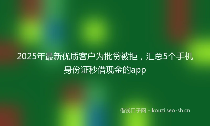 2025年最新优质客户为批贷被拒，汇总5个手机身份证秒借现金的app