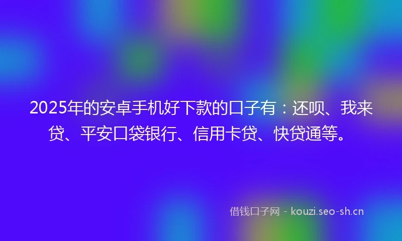 2025年的安卓手机好下款的口子有：还呗、我来贷、平安口袋银行、信用卡贷、快贷通等。