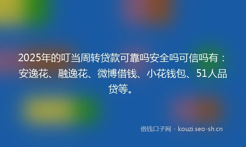 2025年的叮当周转贷款可靠吗安全吗可信吗有：安逸花、融逸花、微博借钱、小花钱包、51人品贷等。