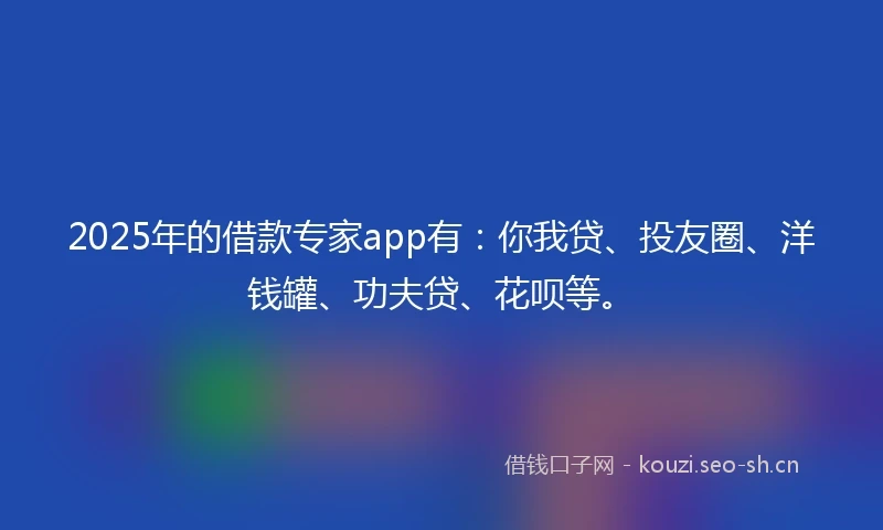2025年的借款专家app有：你我贷、投友圈、洋钱罐、功夫贷、花呗等。
