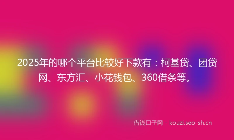 2025年的哪个平台比较好下款有：柯基贷、团贷网、东方汇、小花钱包、360借条等。