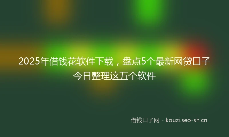 2025年借钱花软件下载，盘点5个最新网贷口子今日整理这五个软件