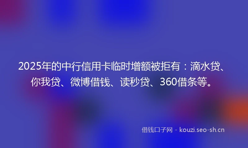 2025年的中行信用卡临时增额被拒有：滴水贷、你我贷、微博借钱、读秒贷、360借条等。