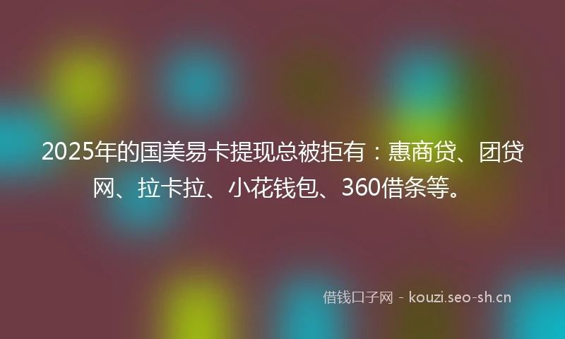 2025年的国美易卡提现总被拒有：惠商贷、团贷网、拉卡拉、小花钱包、360借条等。