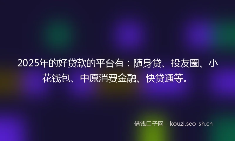 2025年的好贷款的平台有：随身贷、投友圈、小花钱包、中原消费金融、快贷通等。