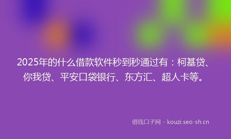 2025年的什么借款软件秒到秒通过有：柯基贷、你我贷、平安口袋银行、东方汇、超人卡等。