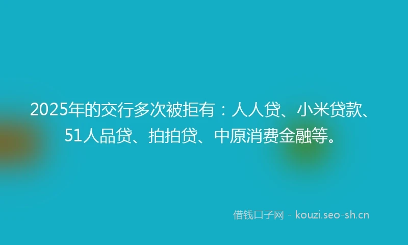 2025年的交行多次被拒有：人人贷、小米贷款、51人品贷、拍拍贷、中原消费金融等。