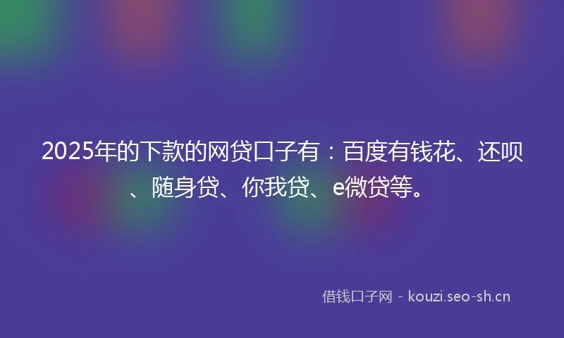 2025年的下款的网贷口子有：百度有钱花、还呗、随身贷、你我贷、e微贷等。