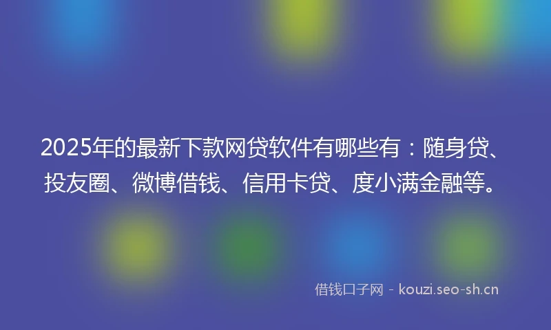 2025年的最新下款网贷软件有哪些有：随身贷、投友圈、微博借钱、信用卡贷、度小满金融等。