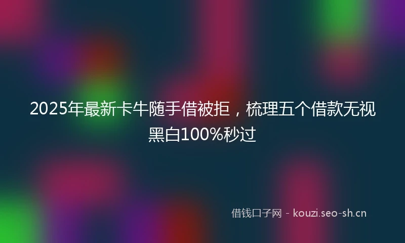 2025年最新卡牛随手借被拒，梳理五个借款无视黑白100%秒过