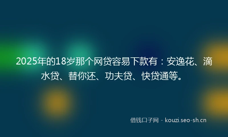 2025年的18岁那个网贷容易下款有：安逸花、滴水贷、替你还、功夫贷、快贷通等。