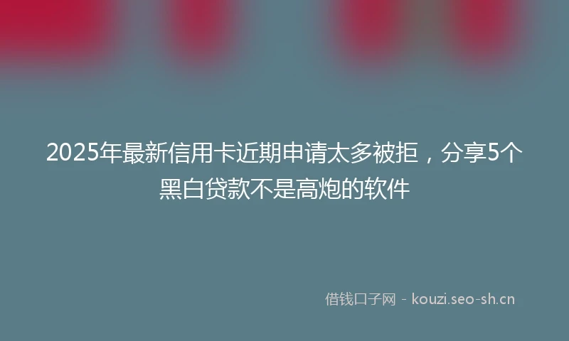 2025年最新信用卡近期申请太多被拒，分享5个黑白贷款不是高炮的软件