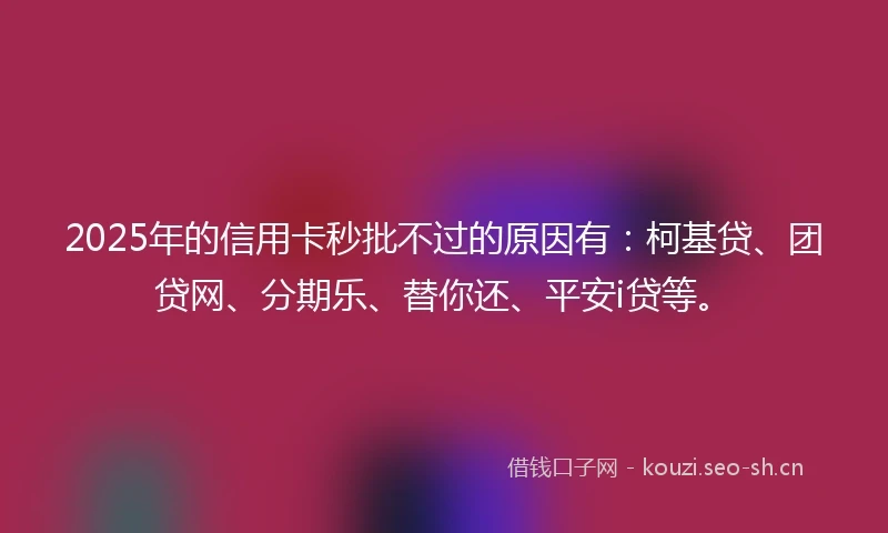 2025年的信用卡秒批不过的原因有：柯基贷、团贷网、分期乐、替你还、平安i贷等。