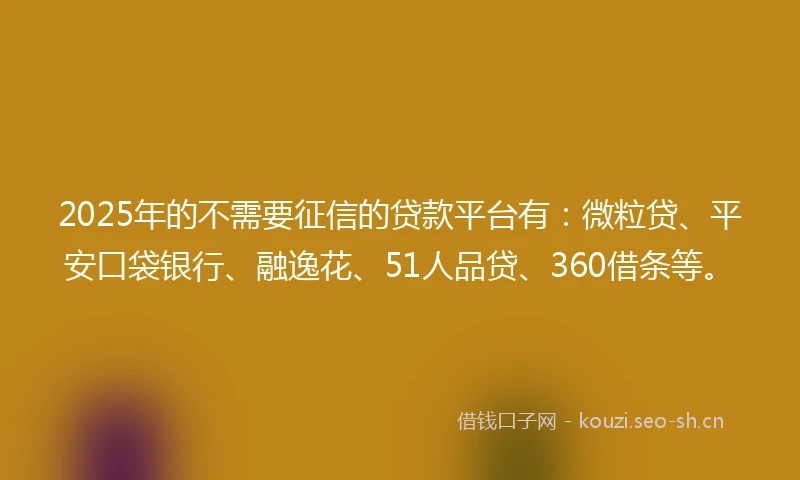 2025年的不需要征信的贷款平台有：微粒贷、平安口袋银行、融逸花、51人品贷、360借条等。