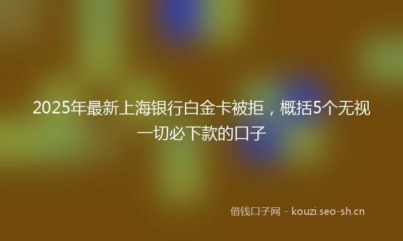 2025年最新上海银行白金卡被拒，概括5个无视一切必下款的口子