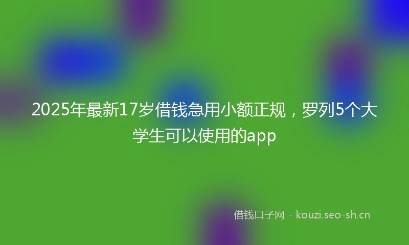 2025年最新17岁借钱急用小额正规，罗列5个大学生可以使用的app