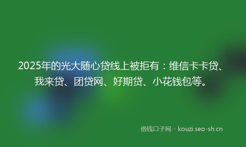 2025年的光大随心贷线上被拒有：维信卡卡贷、我来贷、团贷网、好期贷、小花钱包等。