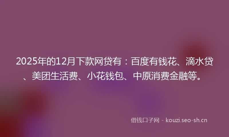 2025年的12月下款网贷有：百度有钱花、滴水贷、美团生活费、小花钱包、中原消费金融等。
