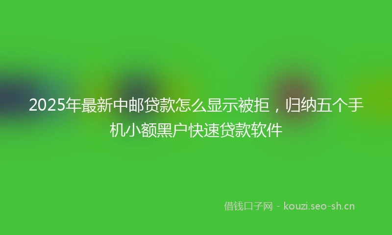2025年最新中邮贷款怎么显示被拒，归纳五个手机小额黑户快速贷款软件