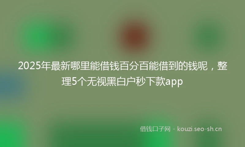 2025年最新哪里能借钱百分百能借到的钱呢，整理5个无视黑白户秒下款app