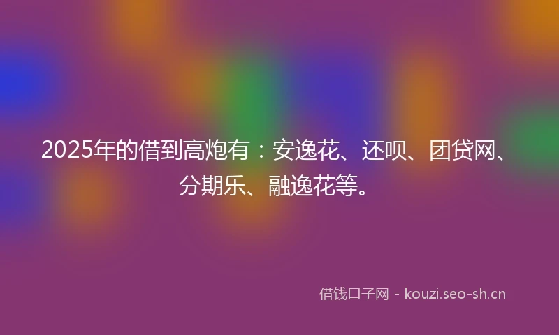 2025年的借到高炮有：安逸花、还呗、团贷网、分期乐、融逸花等。