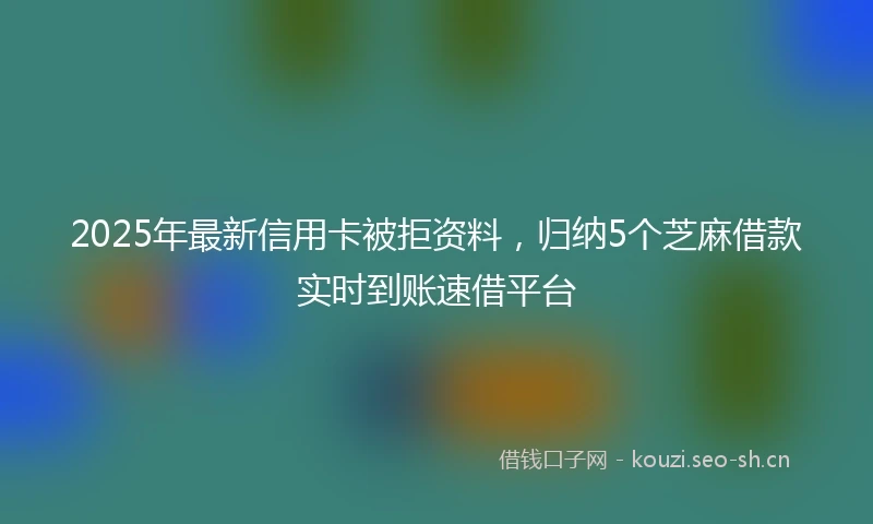 2025年最新信用卡被拒资料，归纳5个芝麻借款实时到账速借平台