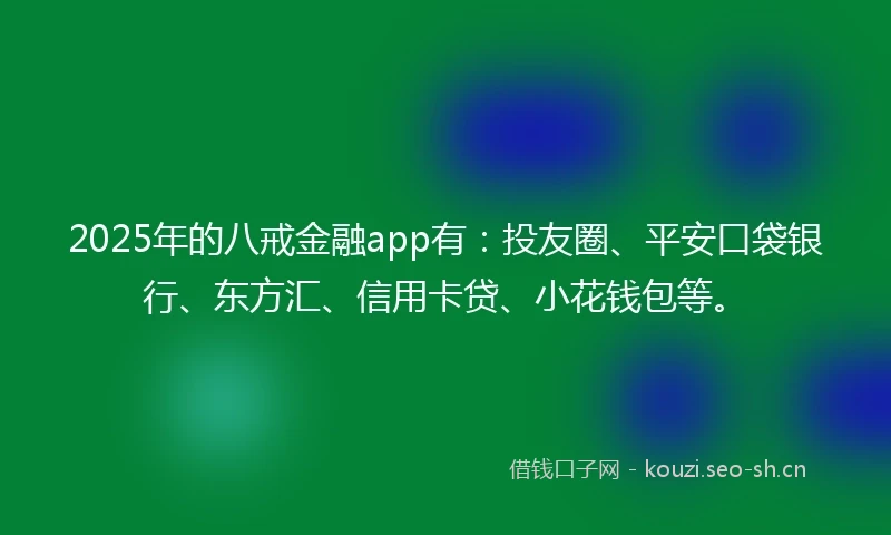 2025年的八戒金融app有：投友圈、平安口袋银行、东方汇、信用卡贷、小花钱包等。