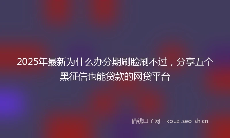 2025年最新为什么办分期刷脸刷不过，分享五个黑征信也能贷款的网贷平台