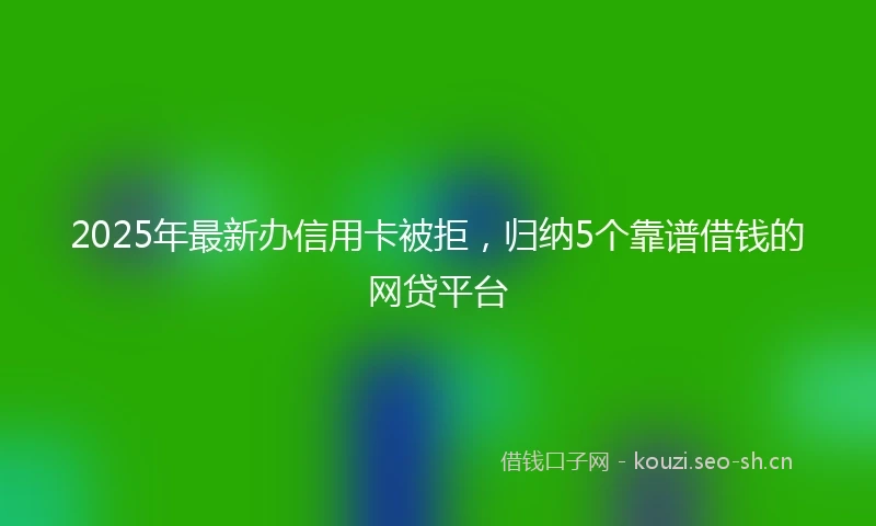 2025年最新办信用卡被拒，归纳5个靠谱借钱的网贷平台
