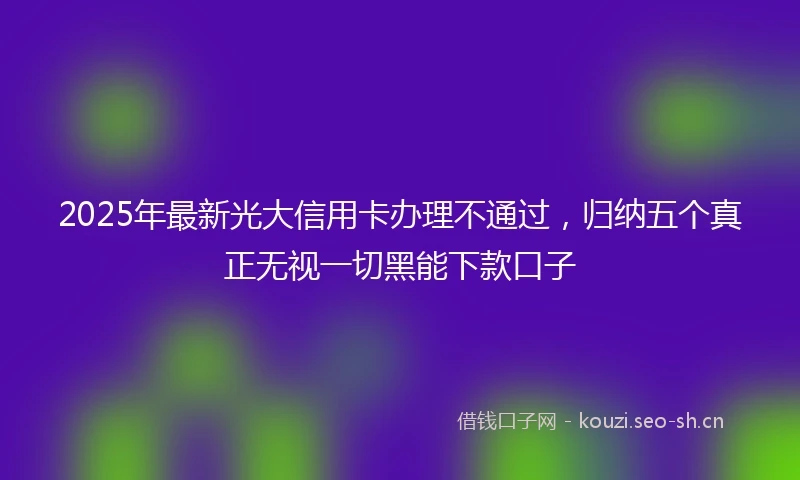 2025年最新光大信用卡办理不通过，归纳五个真正无视一切黑能下款口子