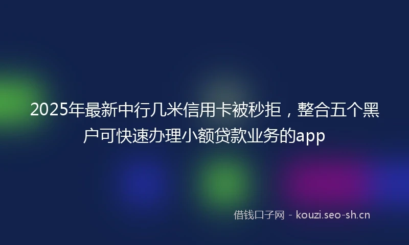 2025年最新中行几米信用卡被秒拒，整合五个黑户可快速办理小额贷款业务的app