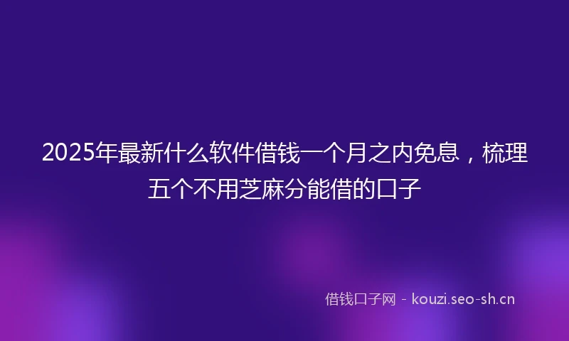 2025年最新什么软件借钱一个月之内免息，梳理五个不用芝麻分能借的口子