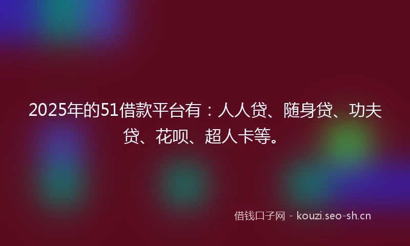2025年的51借款平台有：人人贷、随身贷、功夫贷、花呗、超人卡等。