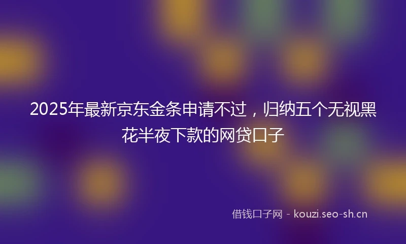 2025年最新京东金条申请不过，归纳五个无视黑花半夜下款的网贷口子